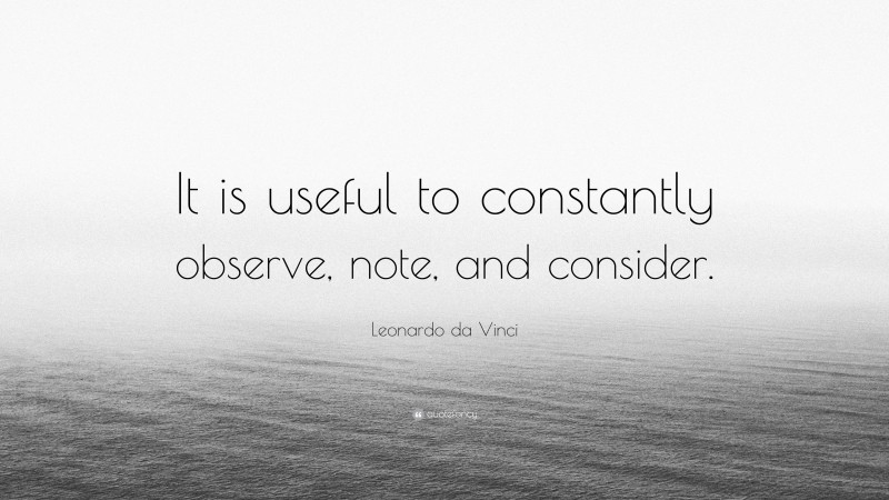 Leonardo da Vinci Quote: “It is useful to constantly observe, note, and consider.”