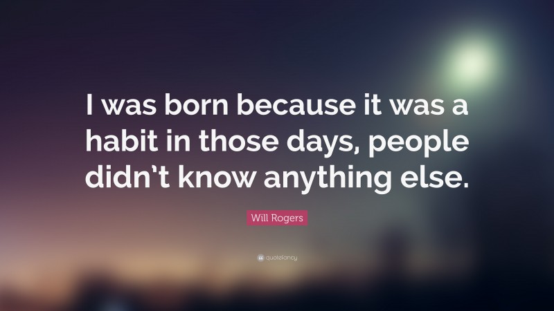 Will Rogers Quote: “I was born because it was a habit in those days, people didn’t know anything else.”