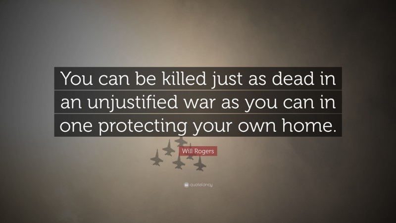 Will Rogers Quote: “You can be killed just as dead in an unjustified war as you can in one protecting your own home.”