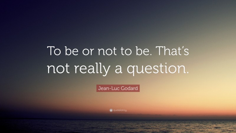 Jean-Luc Godard Quote: “To be or not to be. That’s not really a question.”