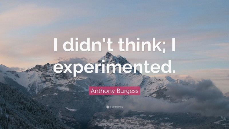 Anthony Burgess Quote: “I didn’t think; I experimented.”
