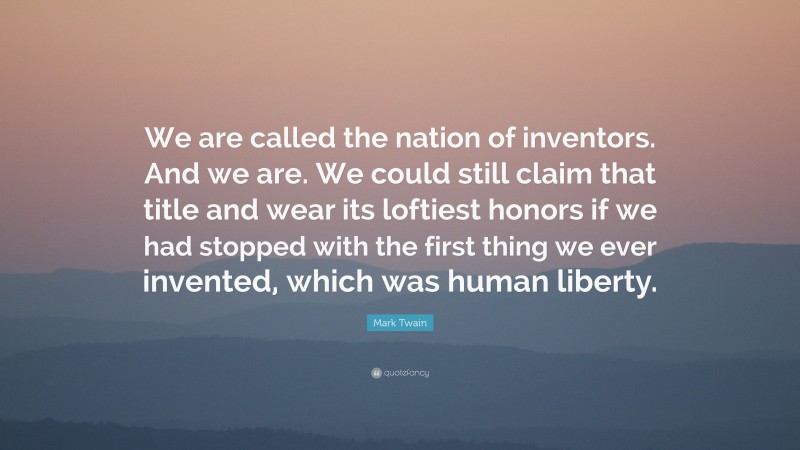 Mark Twain Quote: “We are called the nation of inventors. And we are. We could still claim that title and wear its loftiest honors if we had stopped with the first thing we ever invented, which was human liberty.”