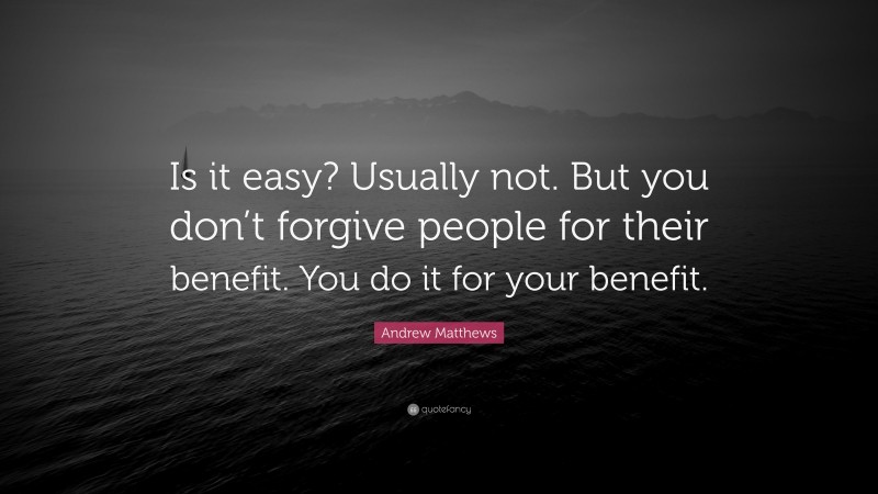 Andrew Matthews Quote: “Is it easy? Usually not. But you don’t forgive people for their benefit. You do it for your benefit.”