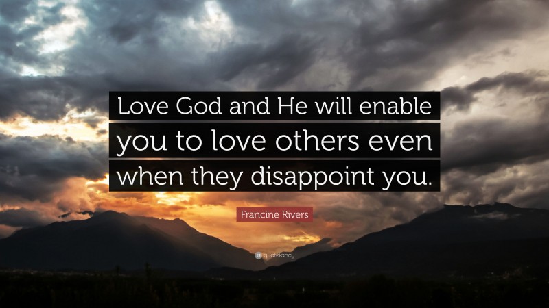 Francine Rivers Quote: “Love God and He will enable you to love others even when they disappoint you.”