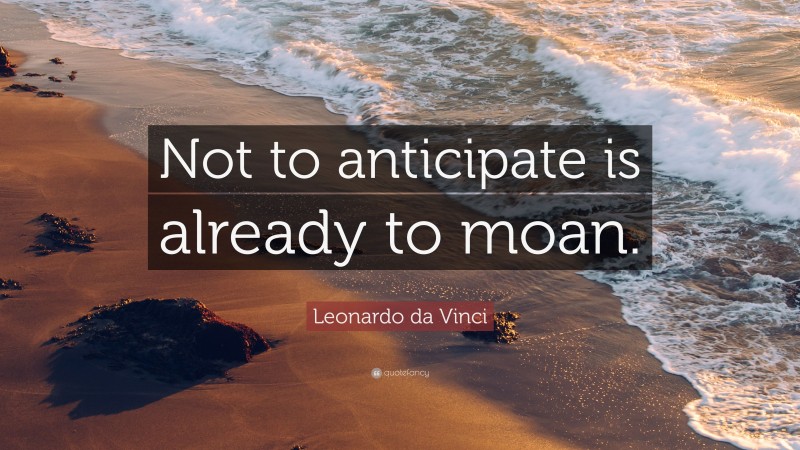 Leonardo da Vinci Quote: “Not to anticipate is already to moan.”