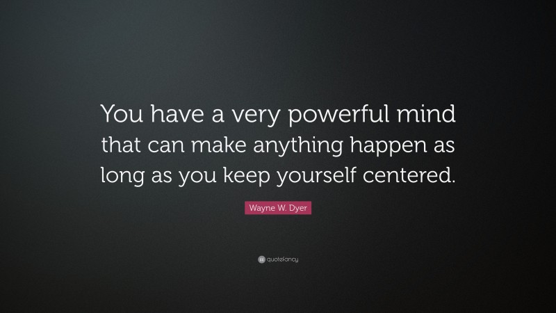 Wayne W. Dyer Quote: “You have a very powerful mind that can make anything happen as long as you keep yourself centered.”