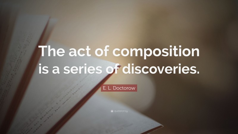 E. L. Doctorow Quote: “The act of composition is a series of discoveries.”
