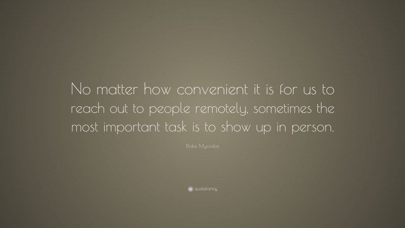 Blake Mycoskie Quote: “No matter how convenient it is for us to reach out to people remotely, sometimes the most important task is to show up in person.”