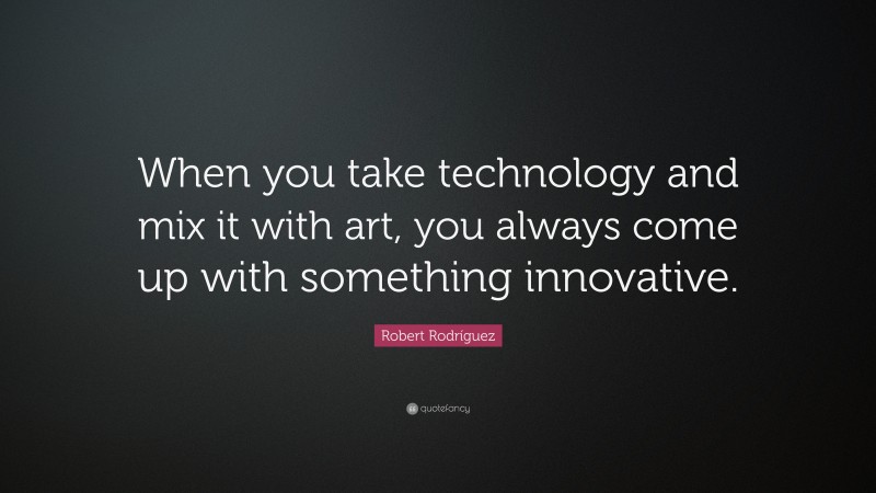 Robert Rodríguez Quote: “When you take technology and mix it with art, you always come up with something innovative.”