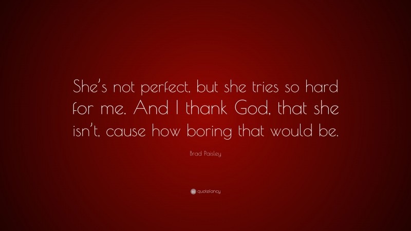 Brad Paisley Quote: “She’s not perfect, but she tries so hard for me. And I thank God, that she isn’t, cause how boring that would be.”
