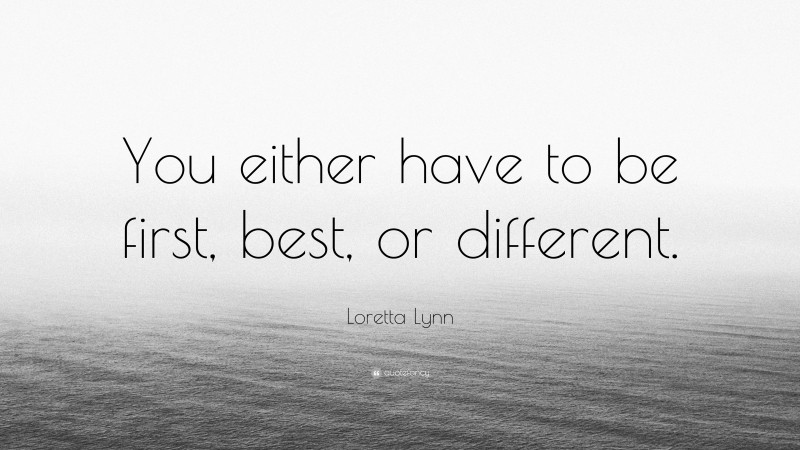 Loretta Lynn Quote: “You either have to be first, best, or different.”