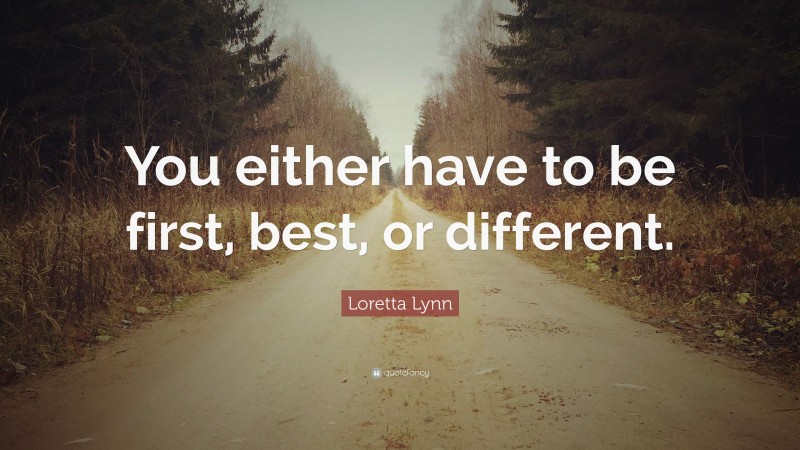 Loretta Lynn Quote: “You either have to be first, best, or different.”