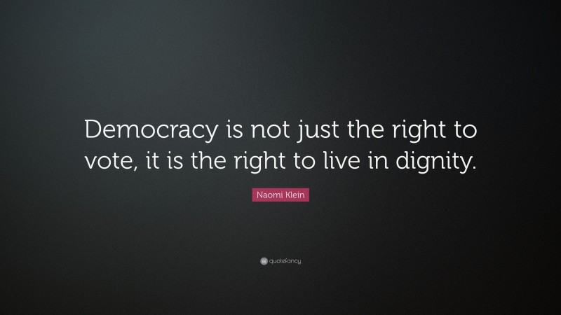 Naomi Klein Quote: “Democracy is not just the right to vote, it is the right to live in dignity.”