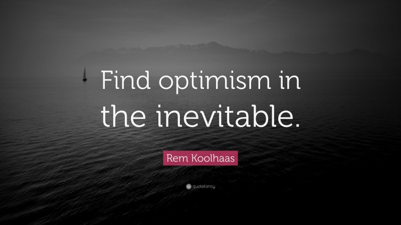 Rem Koolhaas Quote: “Find optimism in the inevitable.”