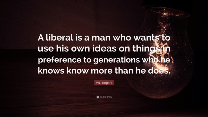 Will Rogers Quote: “A liberal is a man who wants to use his own ideas on things in preference to generations who he knows know more than he does.”