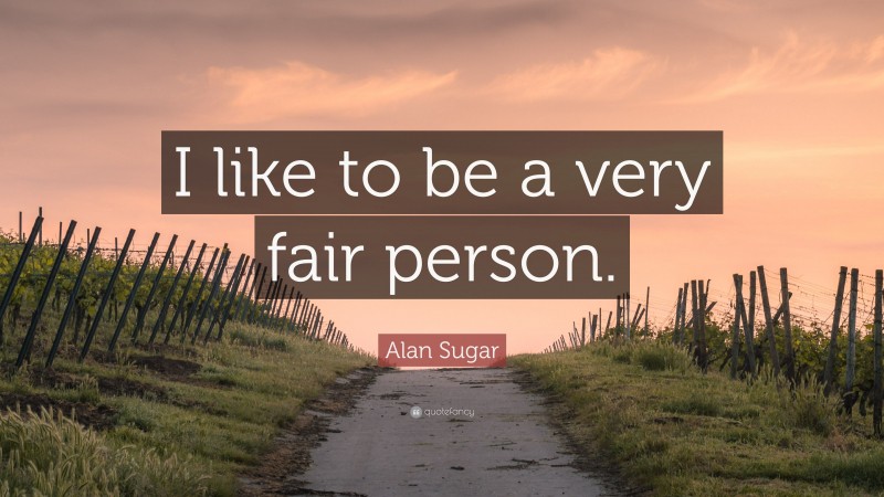 Alan Sugar Quote: “I like to be a very fair person.”