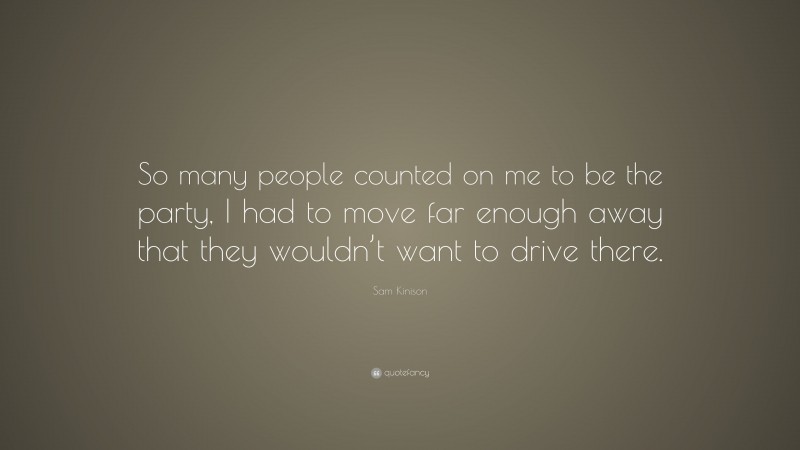 Sam Kinison Quote: “So many people counted on me to be the party, I had to move far enough away that they wouldn’t want to drive there.”