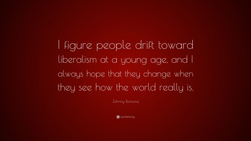 Johnny Ramone Quote: “I figure people drift toward liberalism at a young age, and I always hope that they change when they see how the world really is.”