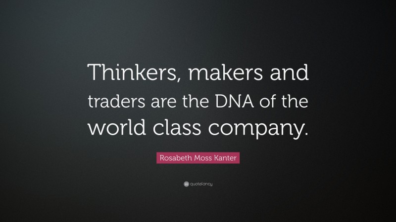 Rosabeth Moss Kanter Quote: “Thinkers, makers and traders are the DNA of the world class company.”