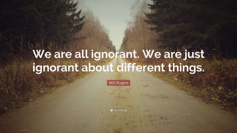 Will Rogers Quote: “We are all ignorant. We are just ignorant about different things.”