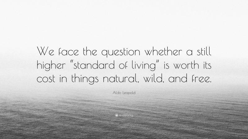 Aldo Leopold Quote: “We face the question whether a still higher “standard of living” is worth its cost in things natural, wild, and free.”