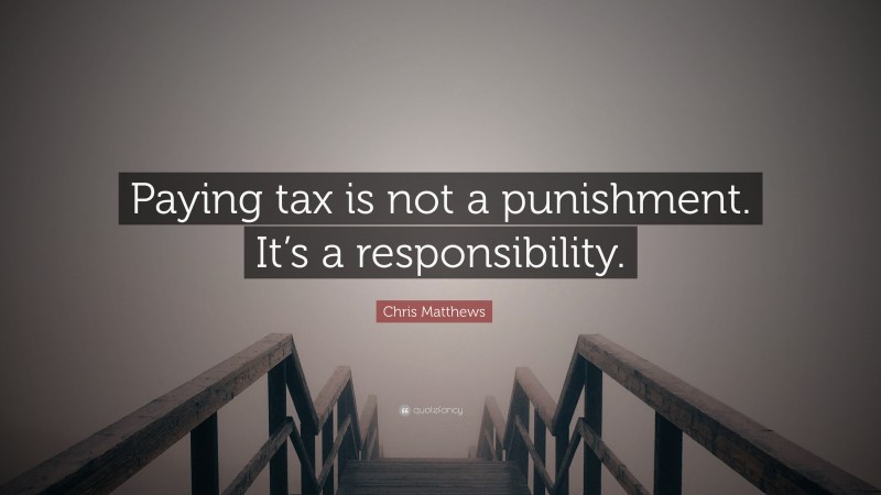 Chris Matthews Quote: “Paying tax is not a punishment. It’s a responsibility.”
