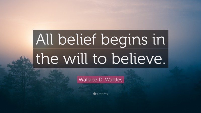 Wallace D. Wattles Quote: “All belief begins in the will to believe.”