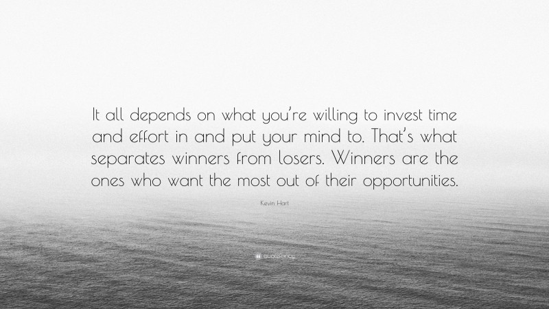 Kevin Hart Quote: “It all depends on what you’re willing to invest time and effort in and put your mind to. That’s what separates winners from losers. Winners are the ones who want the most out of their opportunities.”