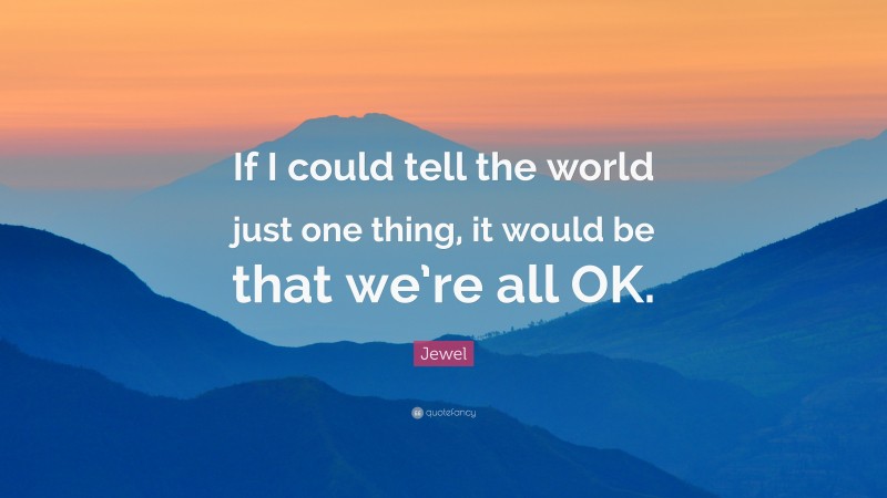 Jewel Quote: “If I could tell the world just one thing, it would be that we’re all OK.”
