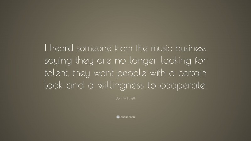 Joni Mitchell Quote: “I heard someone from the music business saying they are no longer looking for talent, they want people with a certain look and a willingness to cooperate.”