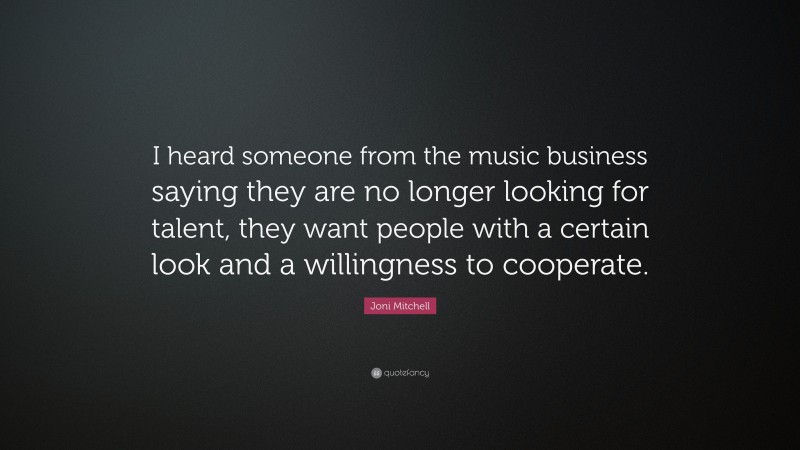 Joni Mitchell Quote: “I heard someone from the music business saying they are no longer looking for talent, they want people with a certain look and a willingness to cooperate.”