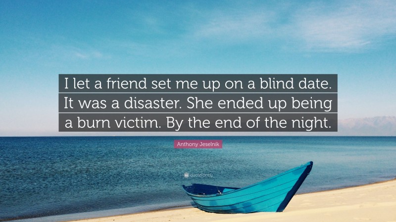 Anthony Jeselnik Quote: “I let a friend set me up on a blind date. It was a disaster. She ended up being a burn victim. By the end of the night.”