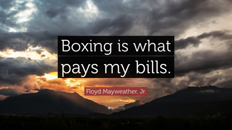 Floyd Mayweather, Jr. Quote: “Boxing is what pays my bills.”