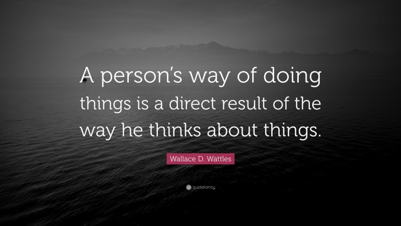 Wallace D. Wattles Quote: “A person’s way of doing things is a direct result of the way he thinks about things.”