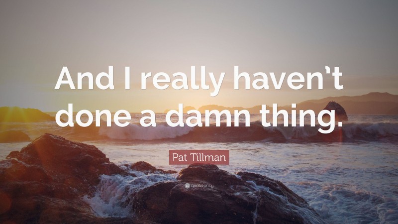 Pat Tillman Quote: “And I really haven’t done a damn thing.”