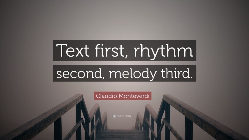 Claudio Monteverdi Quote: “Text first, rhythm second, melody third.”