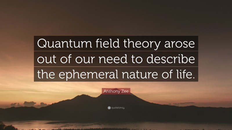 Anthony Zee Quote: “Quantum field theory arose out of our need to describe the ephemeral nature of life.”