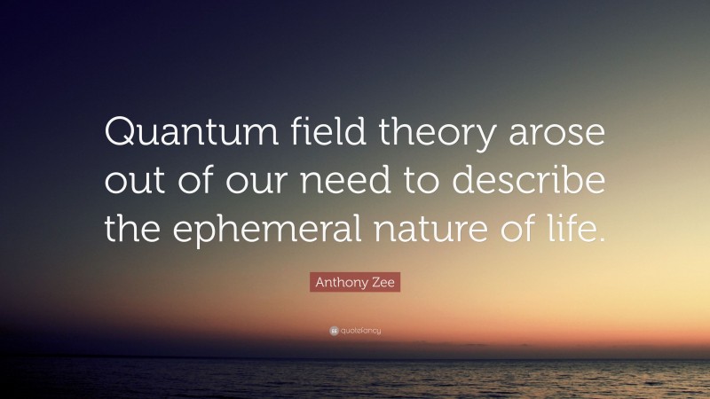 Anthony Zee Quote: “Quantum field theory arose out of our need to describe the ephemeral nature of life.”