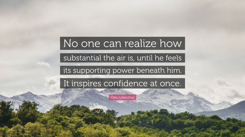Otto Lilienthal Quote: “No one can realize how substantial the air is, until he feels its supporting power beneath him. It inspires confidence at once.”