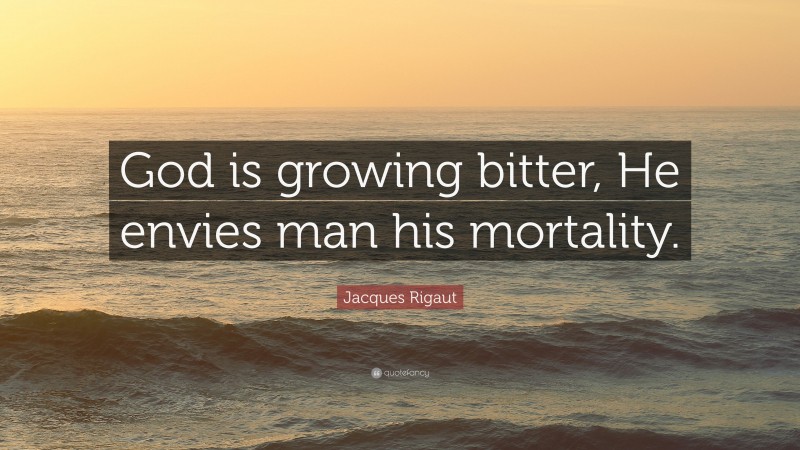 Jacques Rigaut Quote: “God is growing bitter, He envies man his mortality.”