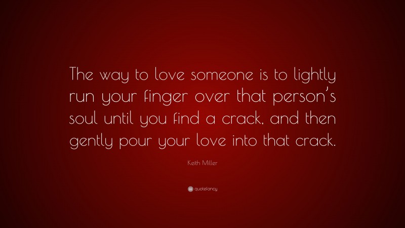 Keith Miller Quote: “The way to love someone is to lightly run your finger over that person’s soul until you find a crack, and then gently pour your love into that crack.”