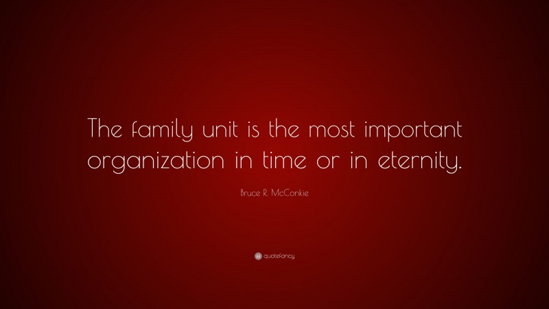 Bruce R. McConkie Quote: “The family unit is the most important organization in time or in eternity.”