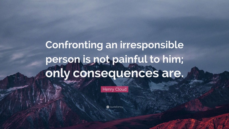 Henry Cloud Quote: “Confronting an irresponsible person is not painful to him; only consequences are.”