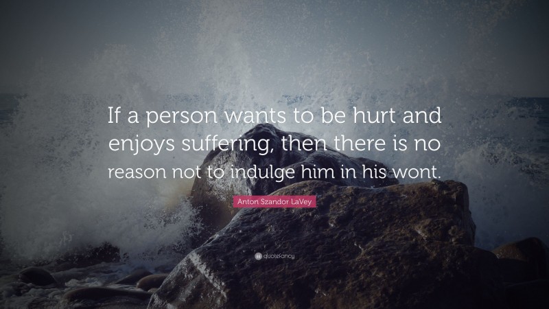Anton Szandor LaVey Quote: “If a person wants to be hurt and enjoys suffering, then there is no reason not to indulge him in his wont.”