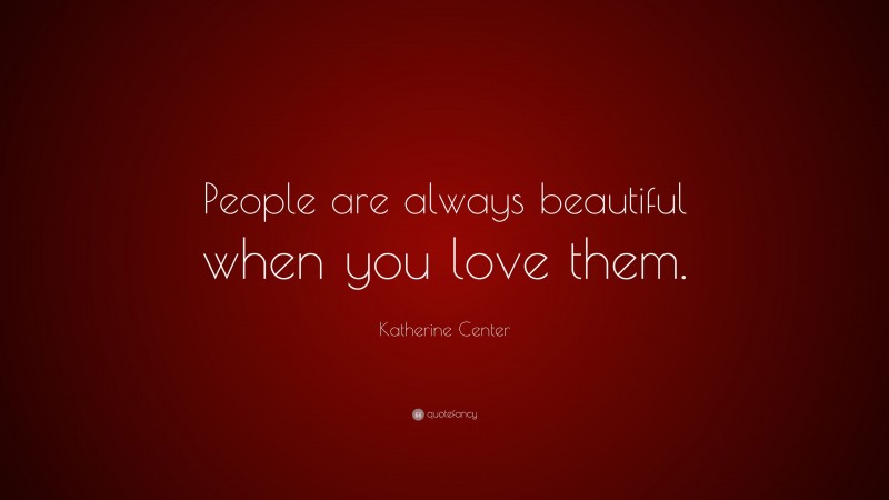 Katherine Center Quote: “People are always beautiful when you love them.”