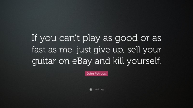 John Petrucci Quote: “If you can’t play as good or as fast as me, just give up, sell your guitar on eBay and kill yourself.”
