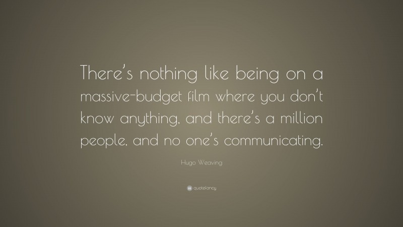 Hugo Weaving Quote: “There’s nothing like being on a massive-budget film where you don’t know anything, and there’s a million people, and no one’s communicating.”