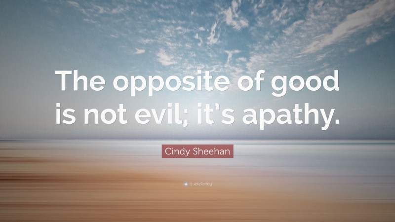 Cindy Sheehan Quote: “The opposite of good is not evil; it’s apathy.”