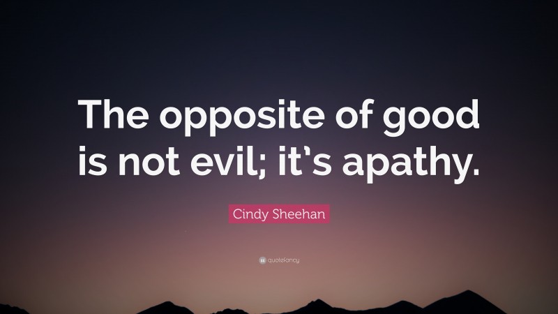 Cindy Sheehan Quote: “The opposite of good is not evil; it’s apathy.”