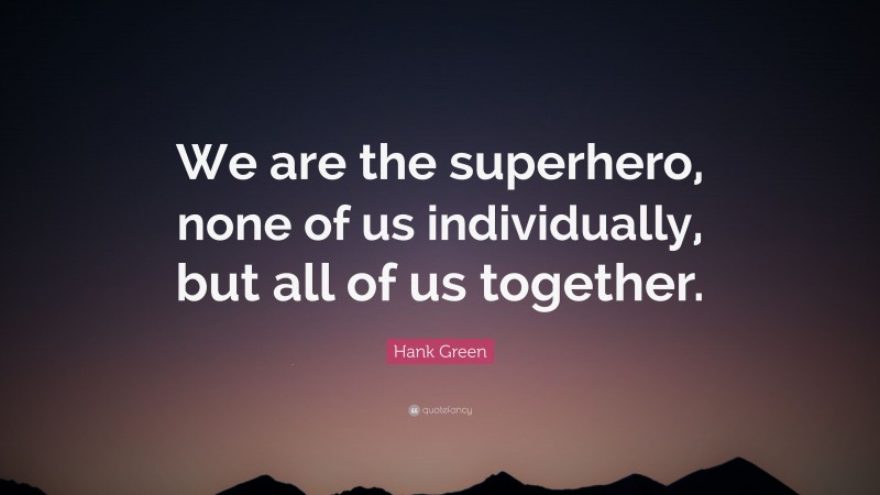 Hank Green Quote: “We are the superhero, none of us individually, but all of us together.”